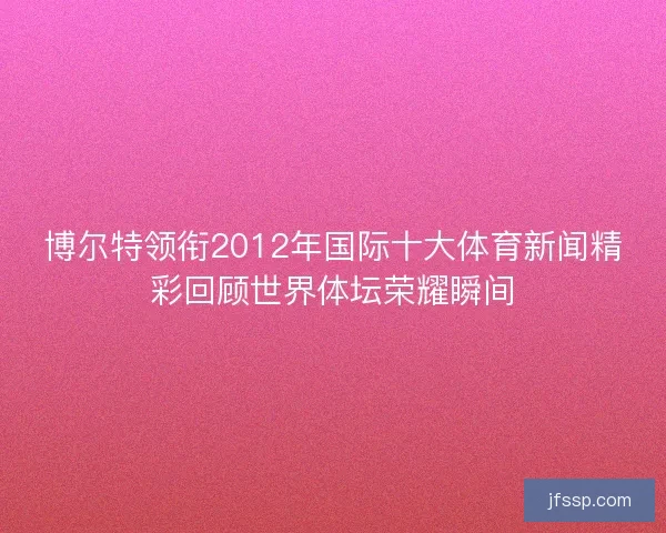 博尔特领衔2012年国际十大体育新闻精彩回顾世界体坛荣耀瞬间