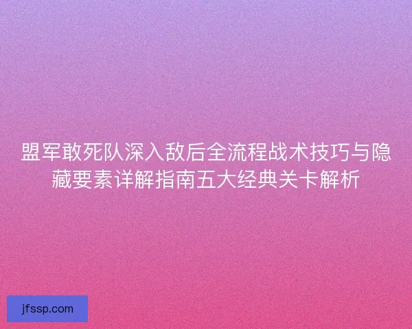 盟军敢死队深入敌后全流程战术技巧与隐藏要素详解指南五大经典关卡解析