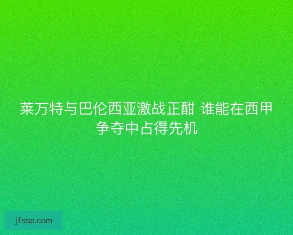 莱万特与巴伦西亚激战正酣 谁能在西甲争夺中占得先机