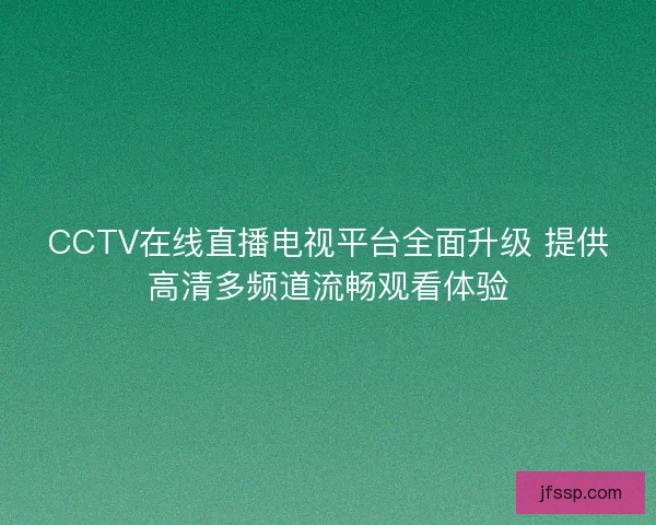 CCTV在线直播电视平台全面升级 提供高清多频道流畅观看体验