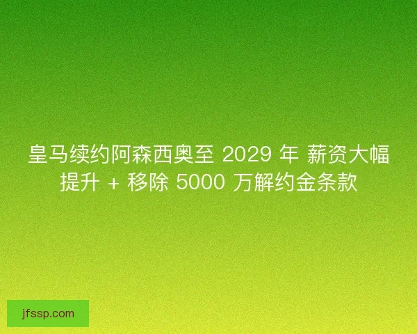 皇马续约阿森西奥至 2029 年 薪资大幅提升 + 移除 5000 万解约金条款