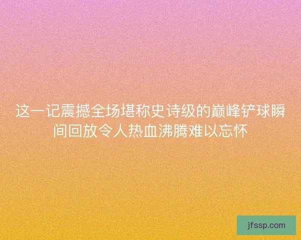 这一记震撼全场堪称史诗级的巅峰铲球瞬间回放令人热血沸腾难以忘怀