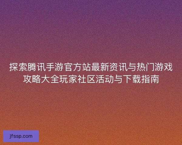 探索腾讯手游官方站最新资讯与热门游戏攻略大全玩家社区活动与下载指南