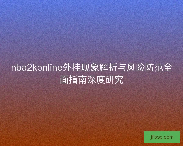 nba2konline外挂现象解析与风险防范全面指南深度研究