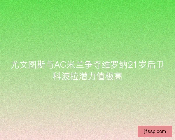 尤文图斯与AC米兰争夺维罗纳21岁后卫科波拉潜力值极高