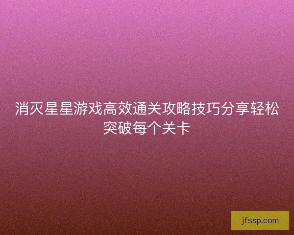 消灭星星游戏高效通关攻略技巧分享轻松突破每个关卡