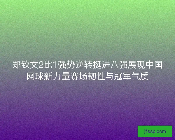 郑钦文2比1强势逆转挺进八强展现中国网球新力量赛场韧性与冠军气质